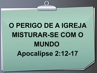 O PERIGO DE A IGREJA
MISTURAR-SE COM O
MUNDO
Apocalípse 2:12-17
 