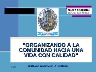 13/12/09 “ ORGANIZANDO A LA COMUNIDAD HACIA UNA VIDA CON CALIDAD” EQUIPO DE GESTIÓN CENTRO  DE  SALUD  TAMBILLO CENTRO DE SALUD TAMBILLO - HUÁNUCO 