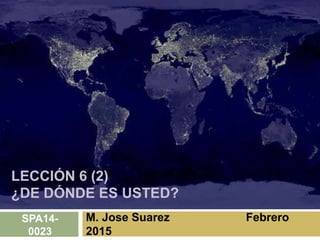 LECCIÓN 6 (2)
¿DE DÓNDE ES USTED?
M. Jose Suarez Febrero
2015
SPA14-
0023
 