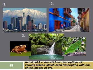 Actividad 4 – You will hear descriptions of
various places. Match each description with one
of the images above.
1. 2.
19
3.
 