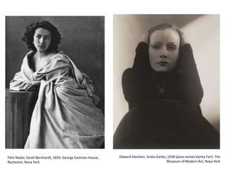 Edward Steichen, Greta Garbo, 1928 (para revista Vanity Fair). The
Museum of Modern Art, Nova York
Félix Nadar, Sarah Bernhardt, 1859. George Eastman House,
Rochester, Nova York
 