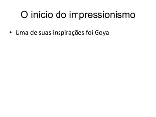 O início do impressionismo
• Uma de suas inspirações foi Goya
 