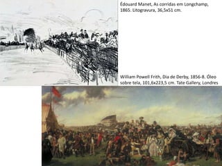 Édouard Manet, As corridas em Longchamp,
1865. Litogravura, 36,5x51 cm.
William Powell Frith, Dia de Derby, 1856-8. Óleo
sobre tela, 101,6x223,5 cm. Tate Gallery, Londres
 