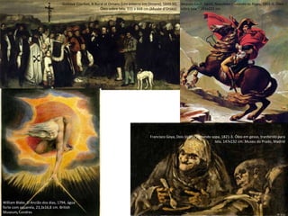 Jacques-Louis David, Napoleão cruzando os Alpes, 1801-5. Óleo
sobre tela – 261x221 cm
William Blake, O Ancião dos dias, 1794, água
forte com aquarela, 23,3x16,8 cm. British
Museum, Londres
Francisco Goya, Dois Velhos tomando sopa, 1821-3. Óleo em gesso, tranferido para
tela. 147x132 cm. Museu do Prado, Madrid
Gustave Courbet, A Bural at Ornans (Um enterro em Ornans), 1849-50,
Óleo sobre tela, 315 x 668 cm (Musée d'Orsay).
 
