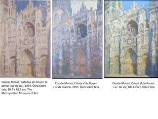 Claude Monet, Catedral de Rouen: O
portal (luz do sol), 1894. Óleo sobre
tela, 99.7 x 65.7 cm. The
Metropolitan Museum of Art
Claude Monet, Catedral de Rouen:
Luz da manhã, 1893. Óleo sobre tela,
Claude Monet, Catedral de Rouen:
Luz do sol, 1893. Óleo sobre tela,
 
