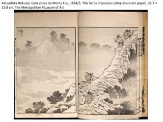Katsushika Hokusai, Cem vistas do Monte Fuji, 1834/5. Três livros impressos (xilogravura em papel). 22.7 ×
15.8 cm. The Metropolitan Museum of Art
 