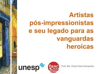 Artistas
pós-impressionistas
e seu legado para as
vanguardas
heroicas
Prof. Me. Paula Poiet Sampedro
 