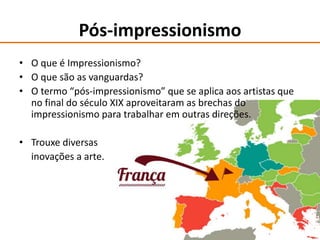 Pós-impressionismo
• O que é Impressionismo?
• O que são as vanguardas?
• O termo “pós-impressionismo” que se aplica aos artistas que
no final do século XIX aproveitaram as brechas do
impressionismo para trabalhar em outras direções.
• Trouxe diversas
inovações a arte.
 