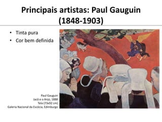 Principais artistas: Paul Gauguin
(1848-1903)
• Tinta pura
• Cor bem definida
Paul Gauguin
Jacó e o Anjo, 1888
Tela (73x92 cm)
Galeria Nacional da Escócia, Edimburgo
 