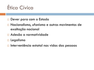 Ética Cívica
 Dever para com o Estado
 Nacionalismo, ufanismo e outros movimentos de
exaltação nacional
 Adesão a normatividade
 Legalismo
 Interveniência estatal nas vidas das pessoas
 