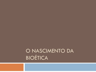 O NASCIMENTO DA
BIOÉTICA
 