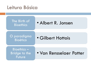 Leitura Básica
• Albert R. Jonsen
The Birth of
Bioethics
• Gilbert Hottois
O paradigma
Bioético
• Van Rensselaer Potter
Bioethics –
Bridge to the
Future
 