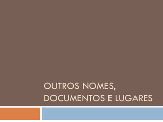OUTROS NOMES,
DOCUMENTOS E LUGARES
 