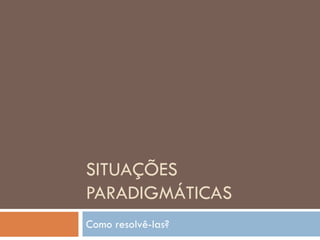 SITUAÇÕES
PARADIGMÁTICAS
Como resolvê-las?
 