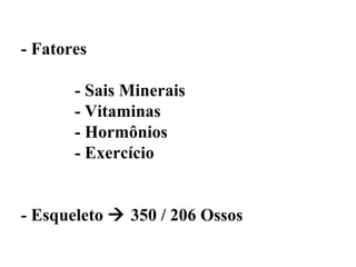 - Fatores

       - Sais Minerais
       - Vitaminas
       - Hormônios
       - Exercício


- Esqueleto  350 / 206 Ossos
 