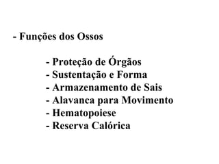 - Funções dos Ossos

      - Proteção de Órgãos
      - Sustentação e Forma
      - Armazenamento de Sais
      - Alavanca para Movimento
      - Hematopoiese
      - Reserva Calórica
 