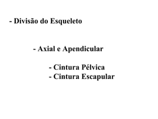 - Divisão do Esqueleto


       - Axial e Apendicular

           - Cintura Pélvica
           - Cintura Escapular
 