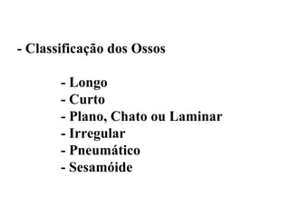 - Classificação dos Ossos

       - Longo
       - Curto
       - Plano, Chato ou Laminar
       - Irregular
       - Pneumático
       - Sesamóide
 