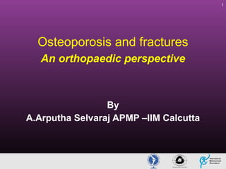 1

Osteoporosis and fractures
An orthopaedic perspective

By
A.Arputha Selvaraj APMP –IIM Calcutta

 