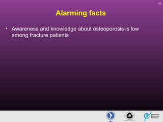 42

Alarming facts
• Awareness and knowledge about osteoporosis is low
among fracture patients

 