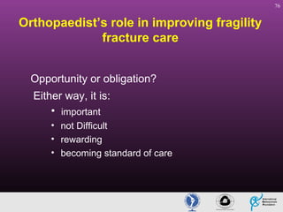 76

Orthopaedist’s role in improving fragility
fracture care
Opportunity or obligation?
Either way, it is:
• important
• not Difficult
• rewarding
• becoming standard of care

 