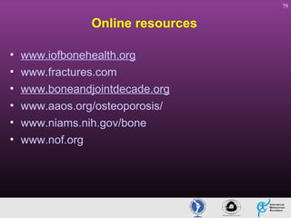 79

Online resources
•
•
•
•
•
•

www.iofbonehealth.org
www.fractures.com
www.boneandjointdecade.org
www.aaos.org/osteoporosis/
www.niams.nih.gov/bone
www.nof.org

 