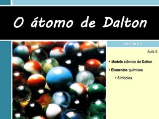 Aula 5
 Modelo atômico de Dalton
 Elementos químicos
 Símbolos
O átomo de Dalton
CAPÍTULO 3
 