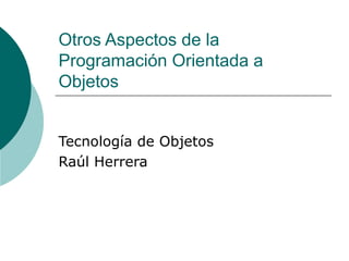 Otros Aspectos de la Programación Orientada a Objetos Tecnología de Objetos Raúl Herrera  