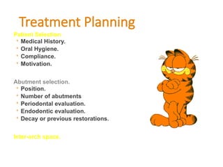 Treatment Planning
Patient Selection
◦ Medical History.
◦ Oral Hygiene.
◦ Compliance.
◦ Motivation.
Abutment selection.
◦ Position.
◦ Number of abutments
◦ Periodontal evaluation.
◦ Endodontic evaluation.
◦ Decay or previous restorations.
Inter-arch space.
 