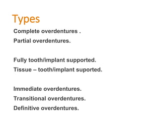 Types
Complete overdentures .
Partial overdentures.
Fully tooth/implant supported.
Tissue – tooth/implant suported.
Immediate overdentures.
Transitional overdentures.
Definitive overdentures.
 