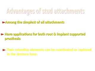 ►
►Among the simplest of all attachments
Among the simplest of all attachments
►
► Their retentive elements can be reactivated or replaced
in the denture base.
►
► Have applications for both root & implant supported
Have applications for both root & implant supported
prosthesis
prosthesis
 