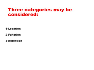 Three categories may be
considered:
1-Location
2-Function
3-Retention
 