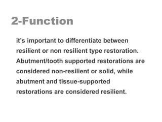 2-Function
it’s important to differentiate between
resilient or non resilient type restoration.
Abutment/tooth supported restorations are
considered non-resilient or solid, while
abutment and tissue-supported
restorations are considered resilient.
 