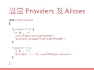 設定 Providers 及 Aliases
編輯	
  config/app.php
[	
  
	
  	
  'providers'	
  =>	
  [	
  
	
  	
  	
  	
  /*	
  略...	
  */	
  
	
  	
  	
  	
  'GvbWhoopsServiceProvider',	
  
	
  	
  	
  	
  'BarryvdhDebugbarServiceProvider',	
  
	
  	
  ],	
  
	
  	
  'aliases'	
  =>	
  [	
  
	
  	
  	
  	
  /*	
  略...	
  */	
  
	
  	
  	
  	
  'Debugbar'	
  =>	
  'BarryvdhDebugbarFacade',	
  
	
  	
  ],	
  
];
 
