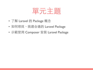 單元主題
• 了解 Laravel 的 Package 概念
• 如何尋找、挑選合適的 Laravel Package
• ⽰示範使⽤用 Composer 安裝 Laravel Package
 