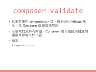 composer	
  validate
• 只要有更新 composer.json 檔，請務必⽤用 validate 指
令，由 Composer 驗證格式無誤
• 若填寫的資料有問題，Composer 會⾃自動提供對應的
建議或參考⽂文件位...