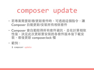 composer	
  update
• 若專案需要新增/更新套件時，可透過這個指令，讓
Composer ⾃自動更新/安裝所有相依套件
• Composer 會⾃自動取得所有套件資訊，並在計算相依
性後，決定此次更新要安裝的各套件版本後下載安...