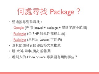 何處尋找 Package？
• 透過搜尋引擎尋找：
- Google (先⽤用 laravel + package + 關鍵字縮⼩小範圍)
- Packagist (全 PHP 的元件都在上⾯面)
- Packalyst (只列出 Larave...