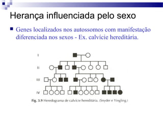 Herança influenciada pelo sexo
   Genes localizados nos autossomos com manifestação
    diferenciada nos sexos - Ex. calvície hereditária.
 