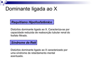 Dominante ligada ao X Raquitismo Hipofosfatêmico   Distúrbio dominante ligado ao X. Caracteriza-se por capacidade reduzida de reabsorção tubular renal do fosfato filtrado.  Síndrome de Rett Distúrbio dominante ligado ao X caracterizado por uma síndrome de retardamento mental acentuado.  