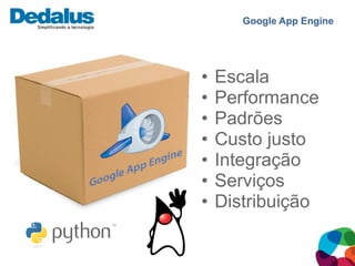 Google App Engine




•   Escala
•   Performance
•   Padrões
•   Custo justo
•   Integração
•   Serviços
•   Distribuição
 