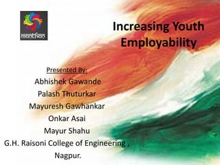 Increasing Youth
Employability
Presented By:
Abhishek Gawande
Palash Thuturkar
Mayuresh Gawhankar
Onkar Asai
Mayur Shahu
G.H. Raisoni College of Engineering ,
Nagpur.
 