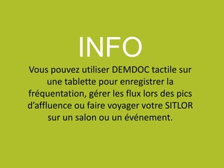 INFO
Vous pouvez utiliser DEMDOC tactile sur
une tablette pour enregistrer la
fréquentation, gérer les flux lors des pics
d’affluence ou faire voyager votre SITLOR
sur un salon ou un événement.
 