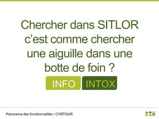 Panorama des fonctionnalités / CYBTOUR
Chercher dans SITLOR
c’est comme chercher
une aiguille dans une
botte de foin ?
INFO INTOX
 