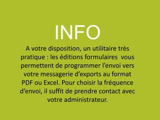 INFO
A votre disposition, un utilitaire très
pratique : les éditions formulaires vous
permettent de programmer l’envoi vers
votre messagerie d’exports au format
PDF ou Excel. Pour choisir la fréquence
d’envoi, il suffit de prendre contact avec
votre administrateur.
 