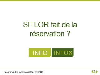 Panorama des fonctionnalités / DISPOS
SITLOR fait de la
réservation ?
INFO INTOX
 