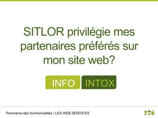 Panorama des fonctionnalités / LES WEB SERVICES
SITLOR privilégie mes
partenaires préférés sur
mon site web?
INFO INTOX
 