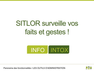 Panorama des fonctionnalités / LES OUTILS D’ADMINISTRATION
SITLOR surveille vos
faits et gestes !
INFO INTOX
 