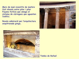 Murs de maó revestits de marbre
Vuit nínxols entre pilar i pilar
Façana fictícia que amaga el
sistema de càrregues que aguanten
l’edifici.

Revela admiració per l’arquitectura
arquitravada grega.




                                      Tomba de Rafael
 