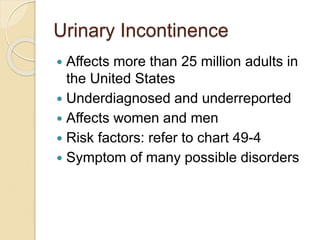 Urinary Incontinence
 Affects more than 25 million adults in
the United States
 Underdiagnosed and underreported
 Affects women and men
 Risk factors: refer to chart 49-4
 Symptom of many possible disorders
 
